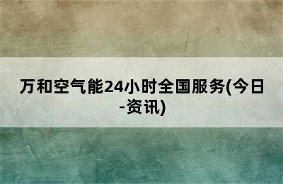 万和空气能24小时全国服务(今日-资讯)