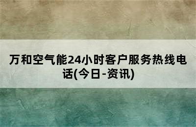 万和空气能24小时客户服务热线电话(今日-资讯)