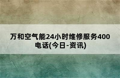 万和空气能24小时维修服务400电话(今日-资讯)