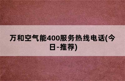 万和空气能400服务热线电话(今日-推荐)