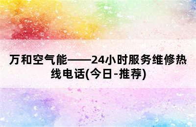 万和空气能——24小时服务维修热线电话(今日-推荐)