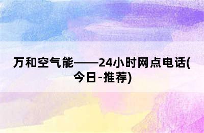 万和空气能——24小时网点电话(今日-推荐)