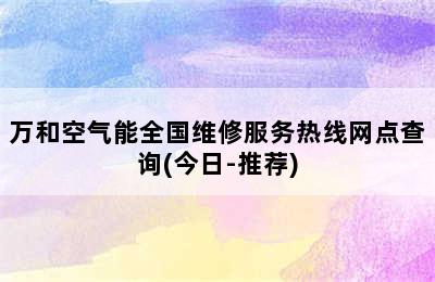 万和空气能全国维修服务热线网点查询(今日-推荐)