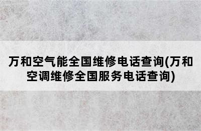 万和空气能全国维修电话查询(万和空调维修全国服务电话查询)