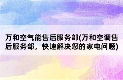 万和空气能售后服务部(万和空调售后服务部，快速解决您的家电问题)