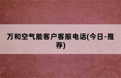 万和空气能客户客服电话(今日-推荐)