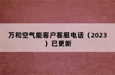 万和空气能客户客服电话（2023）已更新