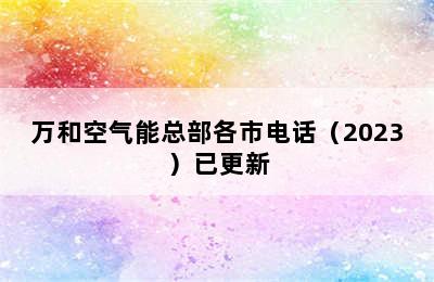 万和空气能总部各市电话（2023）已更新