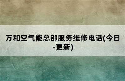 万和空气能总部服务维修电话(今日-更新)