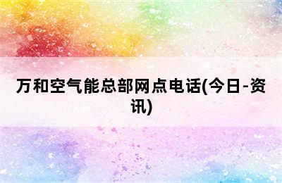 万和空气能总部网点电话(今日-资讯)