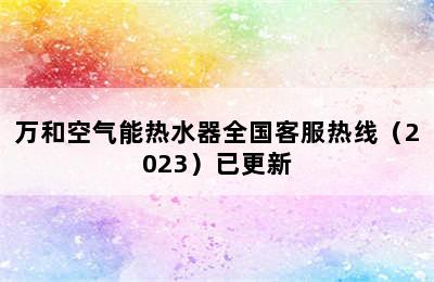 万和空气能热水器全国客服热线（2023）已更新