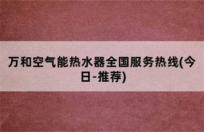 万和空气能热水器全国服务热线(今日-推荐)