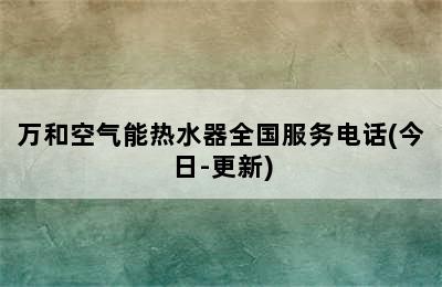 万和空气能热水器全国服务电话(今日-更新)