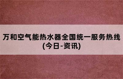 万和空气能热水器全国统一服务热线(今日-资讯)