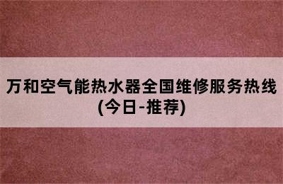 万和空气能热水器全国维修服务热线(今日-推荐)