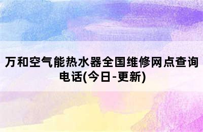 万和空气能热水器全国维修网点查询电话(今日-更新)