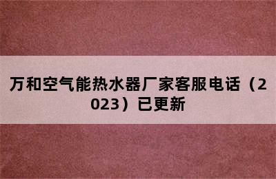 万和空气能热水器厂家客服电话（2023）已更新