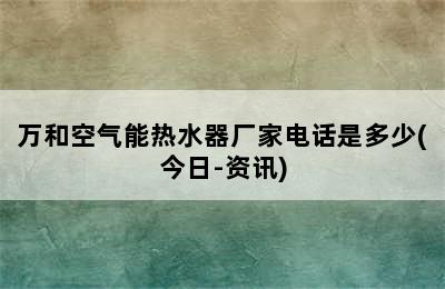 万和空气能热水器厂家电话是多少(今日-资讯)