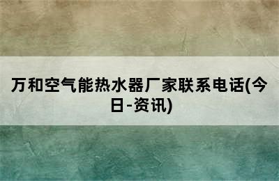 万和空气能热水器厂家联系电话(今日-资讯)