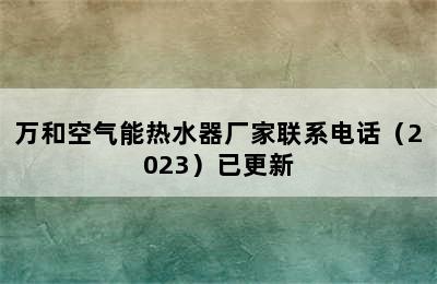 万和空气能热水器厂家联系电话（2023）已更新