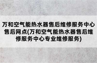 万和空气能热水器售后维修服务中心售后网点(万和空气能热水器售后维修服务中心专业维修服务)