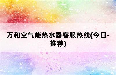 万和空气能热水器客服热线(今日-推荐)