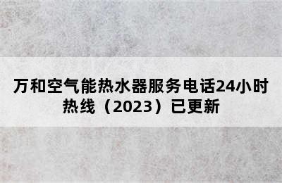 万和空气能热水器服务电话24小时热线（2023）已更新