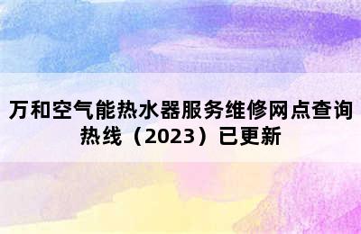 万和空气能热水器服务维修网点查询热线（2023）已更新