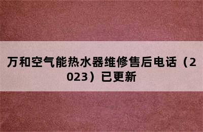 万和空气能热水器维修售后电话（2023）已更新