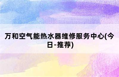 万和空气能热水器维修服务中心(今日-推荐)