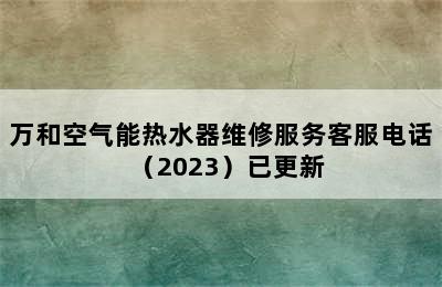 万和空气能热水器维修服务客服电话（2023）已更新