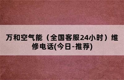 万和空气能（全国客服24小时）维修电话(今日-推荐)