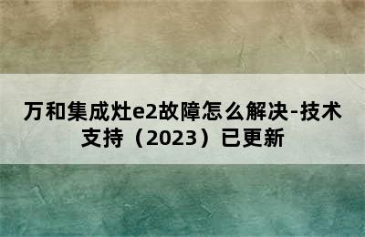 万和集成灶e2故障怎么解决-技术支持（2023）已更新