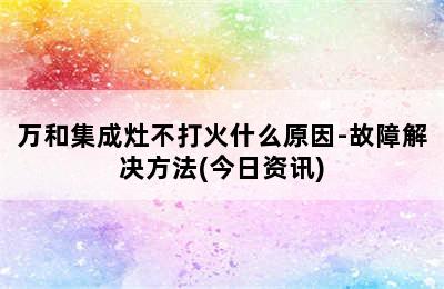 万和集成灶不打火什么原因-故障解决方法(今日资讯)