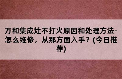 万和集成灶不打火原因和处理方法-怎么维修，从那方面入手？(今日推荐)