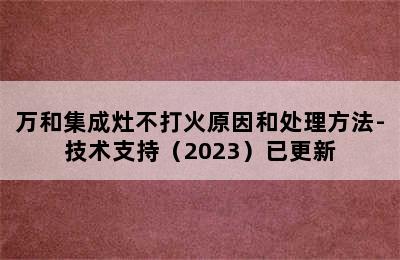 万和集成灶不打火原因和处理方法-技术支持（2023）已更新