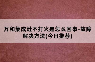 万和集成灶不打火是怎么回事-故障解决方法(今日推荐)