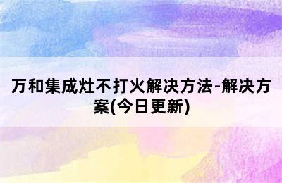 万和集成灶不打火解决方法-解决方案(今日更新)