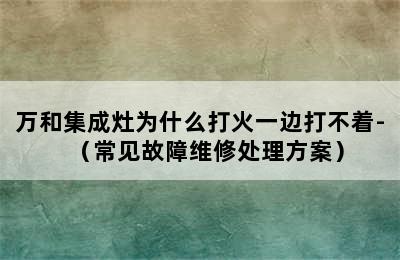 万和集成灶为什么打火一边打不着-（常见故障维修处理方案）