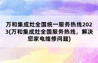 万和集成灶全国统一服务热线2023(万和集成灶全国服务热线，解决您家电维修问题)