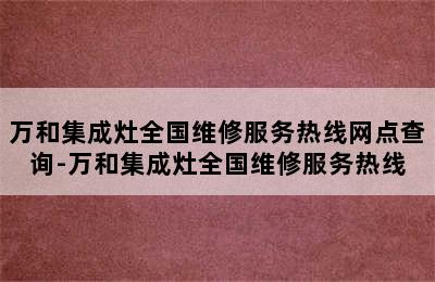 万和集成灶全国维修服务热线网点查询-万和集成灶全国维修服务热线