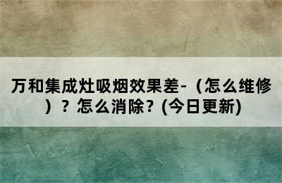 万和集成灶吸烟效果差-（怎么维修）？怎么消除？(今日更新)