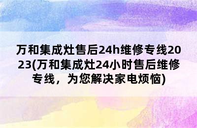 万和集成灶售后24h维修专线2023(万和集成灶24小时售后维修专线，为您解决家电烦恼)