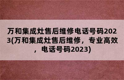 万和集成灶售后维修电话号码2023(万和集成灶售后维修，专业高效，电话号码2023)