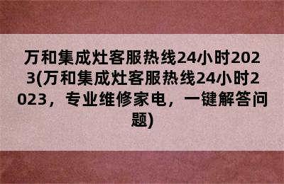 万和集成灶客服热线24小时2023(万和集成灶客服热线24小时2023，专业维修家电，一键解答问题)