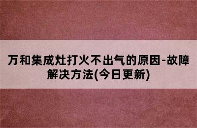 万和集成灶打火不出气的原因-故障解决方法(今日更新)