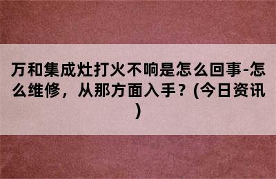 万和集成灶打火不响是怎么回事-怎么维修，从那方面入手？(今日资讯)