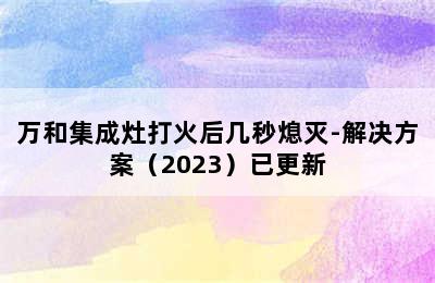 万和集成灶打火后几秒熄灭-解决方案（2023）已更新