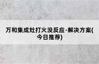 万和集成灶打火没反应-解决方案(今日推荐)