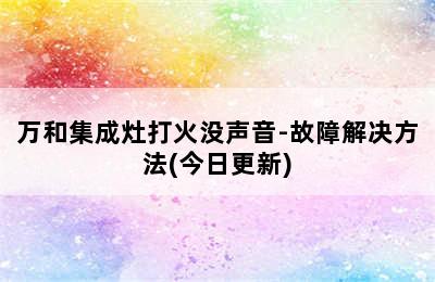 万和集成灶打火没声音-故障解决方法(今日更新)